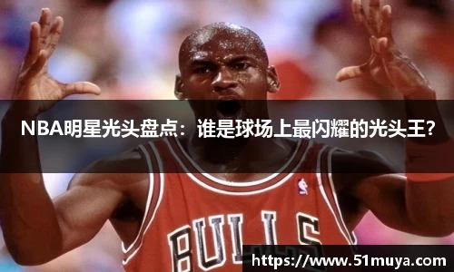 NBA明星光头盘点：谁是球场上最闪耀的光头王？
